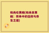 和尚吃黄精(和尚食黄精：传承中的信仰与养生之道)
