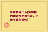炙黄精用什么(炙黄精的功效及使用方法，手把手教你操作)