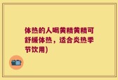 体热的人喝黄精黄精可舒缓体热，适合炎热季节饮用)