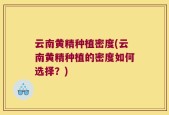 云南黄精种植密度(云南黄精种植的密度如何选择？)