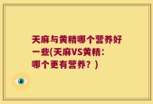 天麻与黄精哪个营养好一些(天麻VS黄精：哪个更有营养？)