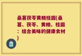 桑葚茯苓黄精桂圆(桑葚、茯苓、黄精、桂圆：组合美味的健康食材)