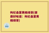 枸杞桑葚黄精绿茶(健康好味道：枸杞桑葚黄精绿茶)