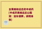 含黄精和远志的中成药(中成药黄精远志口服液：滋补健脾，调理身体)