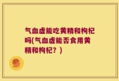 气血虚能吃黄精和枸杞吗(气血虚能否食用黄精和枸杞？)