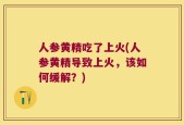 人参黄精吃了上火(人参黄精导致上火，该如何缓解？)