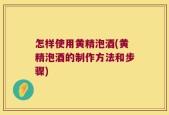 怎样使用黄精泡酒(黄精泡酒的制作方法和步骤)