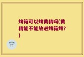 烤箱可以烤黄精吗(黄精能不能放进烤箱烤？)