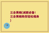 三合黄精(减肥必备！三合黄精助你轻松瘦身)