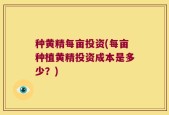 种黄精每亩投资(每亩种植黄精投资成本是多少？)