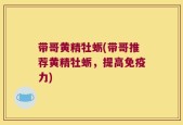 带哥黄精牡蛎(带哥推荐黄精牡蛎，提高免疫力)