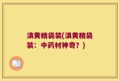 滇黄精袋装(滇黄精袋装：中药材神奇？)
