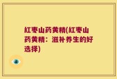 红枣山药黄精(红枣山药黄精：滋补养生的好选择)