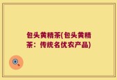 包头黄精茶(包头黄精茶：传统名优农产品)