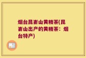 烟台昆嵛山黄精茶(昆嵛山出产的黄精茶：烟台特产)