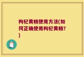 枸杞黄精使用方法(如何正确使用枸杞黄精？)