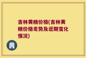 吉林黄精价格(吉林黄精价格走势及近期变化情况)