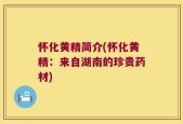 怀化黄精简介(怀化黄精：来自湖南的珍贵药材)