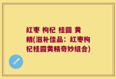 红枣 枸杞 桂圆 黄精(滋补佳品：红枣枸杞桂圆黄精奇妙组合)