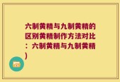 六制黄精与九制黄精的区别黄精制作方法对比：六制黄精与九制黄精)