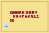 西藏藏黄精(西藏黄精：珍贵中药材的黄金之路)