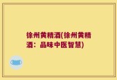 徐州黄精酒(徐州黄精酒：品味中医智慧)