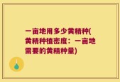 一亩地用多少黄精种(黄精种植密度：一亩地需要的黄精种量)