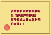 酒黄精和制黄精哪种补血(酒黄精与制黄精：哪种更适合补血维护您的身体？)