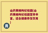 山药黄精枸杞桂圆(山药黄精枸杞桂圆营养丰富，适合健康养生饮用)