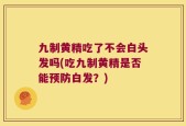 九制黄精吃了不会白头发吗(吃九制黄精是否能预防白发？)