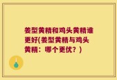姜型黄精和鸡头黄精谁更好(姜型黄精与鸡头黄精：哪个更优？)
