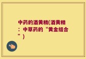 中药的酒黄精(酒黄精：中草药的“黄金组合”)