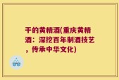 干的黄精酒(重庆黄精酒：深挖百年制酒技艺，传承中华文化)