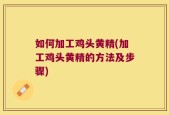如何加工鸡头黄精(加工鸡头黄精的方法及步骤)