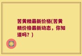 苦黄精最新价格(苦黄精价格最新动态，你知道吗？)