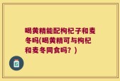 喝黄精能配枸杞子和麦冬吗(喝黄精可与枸杞和麦冬同食吗？)