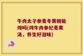牛肉太子参麦冬黄精能炖吗(炖牛肉参杞麦黄汤，养生好滋味)