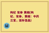 枸杞 党参 黄精(枸杞、党参、黄精：中药三宝，滋补佳品)