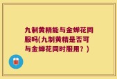 九制黄精能与金蝉花同服吗(九制黄精是否可与金蝉花同时服用？)