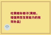 吃黄精补精子(黄精，增强男性生育能力的有效补品)