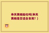 承天黄精能吃吗(承天黄精是否适合食用？)