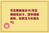芡实黄精菟丝子(芡实黄精菟丝子，营养健康美味，告别乏力补回元气)