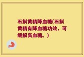 石斛黄精降血糖(石斛黄精有降血糖功效，可缓解高血糖。)