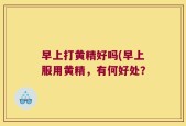 早上打黄精好吗(早上服用黄精，有何好处？