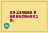 健康之路黄精胶囊(黄精胶囊助您迈向健康之路)
