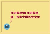 丹阳黄精酒(丹阳黄精酒：传承中医养生文化)
