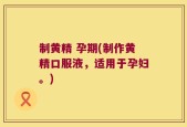制黄精 孕期(制作黄精口服液，适用于孕妇。)