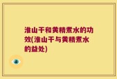 淮山干和黄精煮水的功效(淮山干与黄精煮水的益处)
