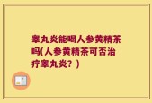 睾丸炎能喝人参黄精茶吗(人参黄精茶可否治疗睾丸炎？)