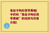 菟丝子枸杞茯苓黄精(中药材“菟丝子枸杞茯苓黄精”的功效与作用介绍)
